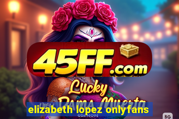 elizabeth lopez onlyfans